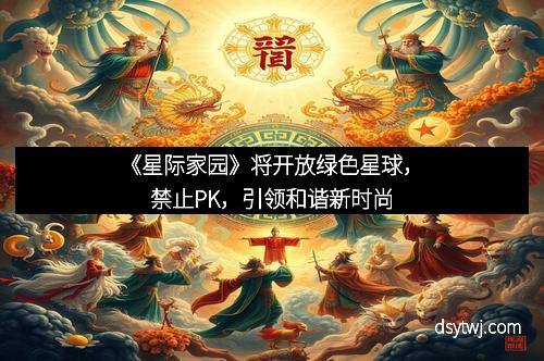 《星际家园》将开放绿色星球，禁止PK，引领和谐新时尚