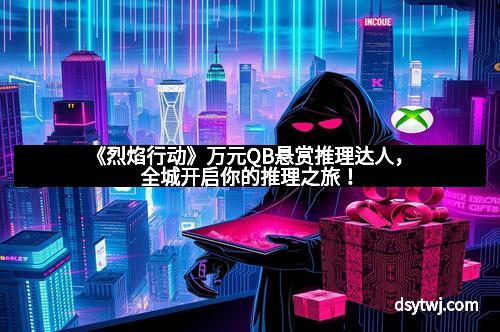 《烈焰行动》万元QB悬赏推理达人，全城开启你的推理之旅！