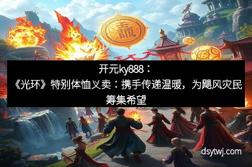 开元ky888：《光环》特别体恤义卖：携手传递温暖，为飓风灾民筹集希望
