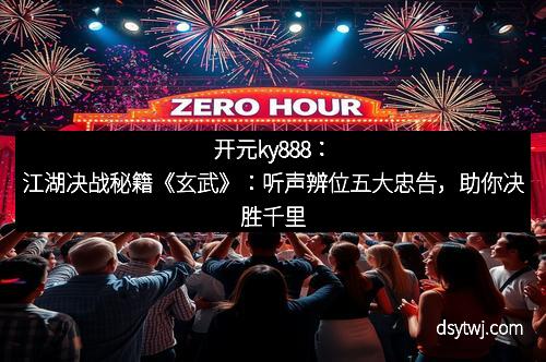 开元ky888：江湖决战秘籍《玄武》：听声辨位五大忠告，助你决胜千里