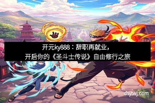 开元ky888：辞职再就业，开启你的《圣斗士传说》自由修行之旅