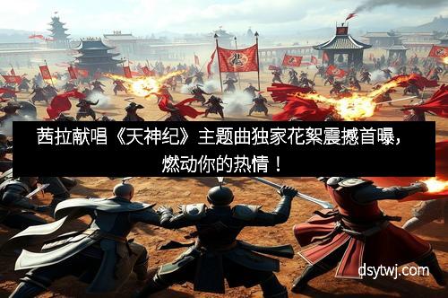茜拉献唱《天神纪》主题曲独家花絮震撼首曝，燃动你的热情！
