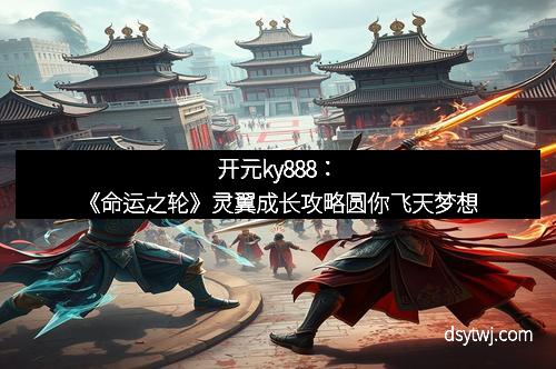 开元ky888：《命运之轮》灵翼成长攻略圆你飞天梦想