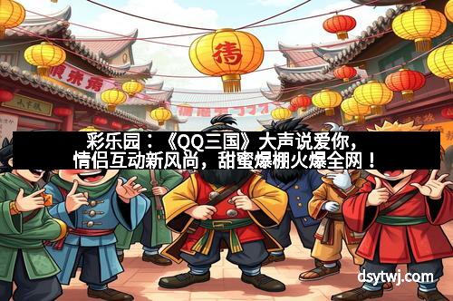 彩乐园：《QQ三国》大声说爱你，情侣互动新风尚，甜蜜爆棚火爆全网！